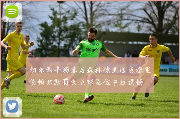切尔西半场落后森林德里造点遭重伤帕尔默罚失点球恩佐中柱遗憾