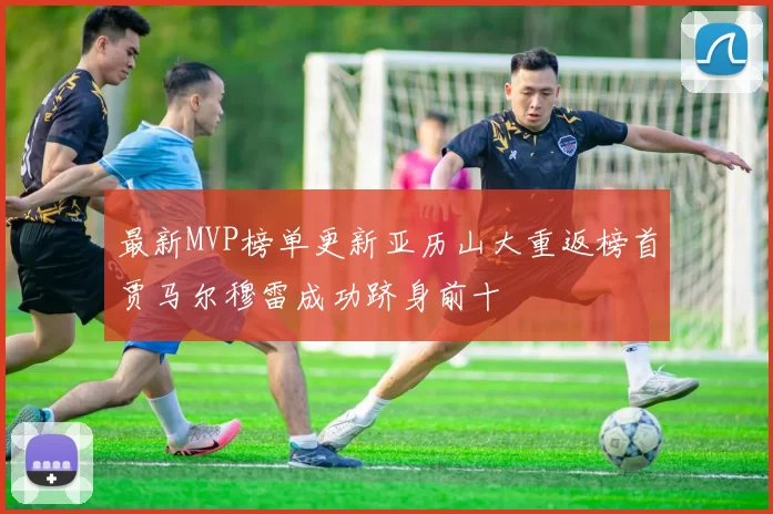 最新MVP榜单更新亚历山大重返榜首贾马尔穆雷成功跻身前十