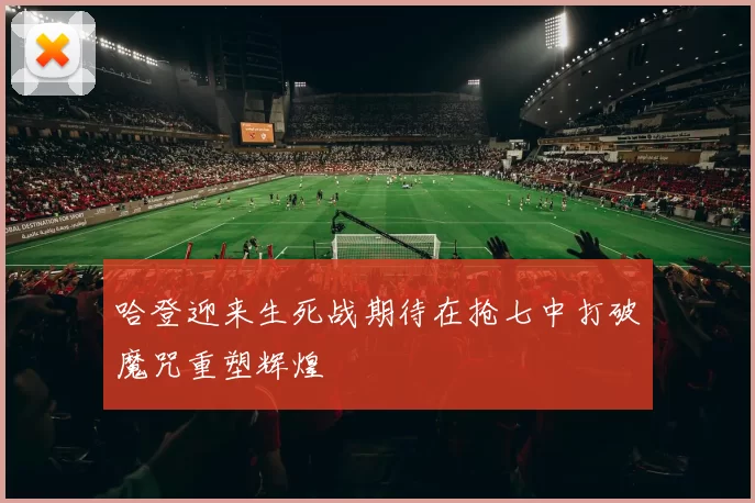 哈登迎来生死战期待在抢七中打破魔咒重塑辉煌