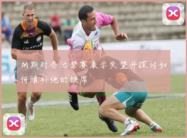 纳斯对乔治禁赛表示失望并探讨如何填补他的缺席