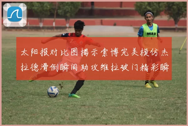太阳报对比图揭示索博完美模仿杰拉德滑倒瞬间助攻维拉破门精彩瞬间