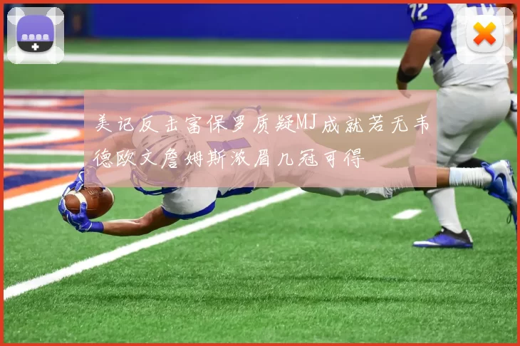 美记反击富保罗质疑MJ成就若无韦德欧文詹姆斯浓眉几冠可得