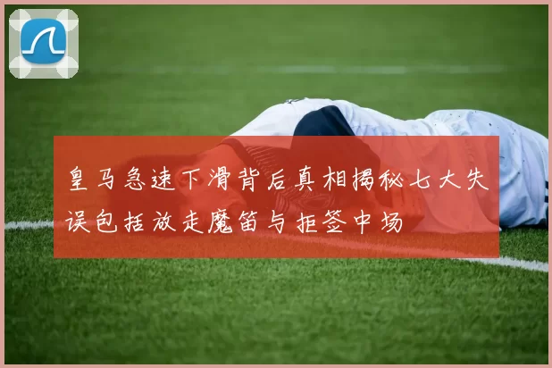 皇马急速下滑背后真相揭秘七大失误包括放走魔笛与拒签中场