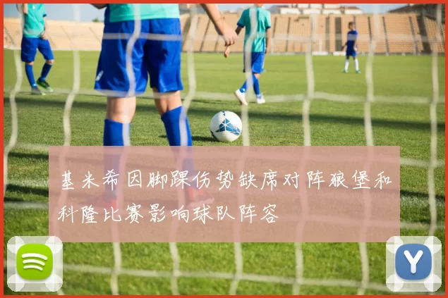 基米希因脚踝伤势缺席对阵狼堡和科隆比赛影响球队阵容