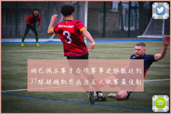 姆巴佩本赛季各项赛事进球数达到37球超越凯恩成为五大联赛最佳射手