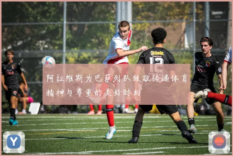 阿拉维斯为巴萨列队致敬传递体育精神与尊重的美好时刻