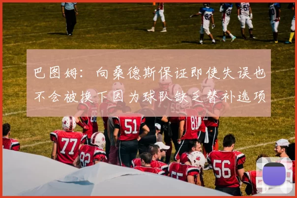 巴图姆：向桑德斯保证即使失误也不会被换下因为球队缺乏替补选项