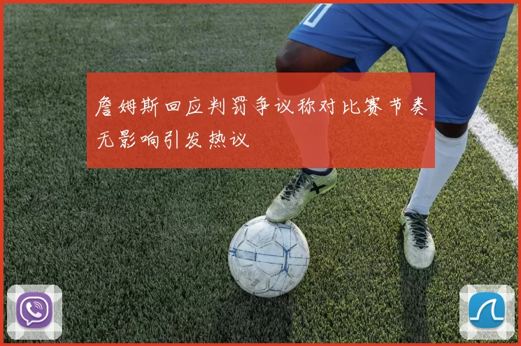 詹姆斯回应判罚争议称对比赛节奏无影响引发热议