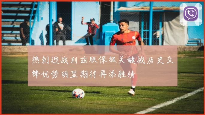 热刺迎战利兹联保级关键战历史交锋优势明显期待再添胜绩