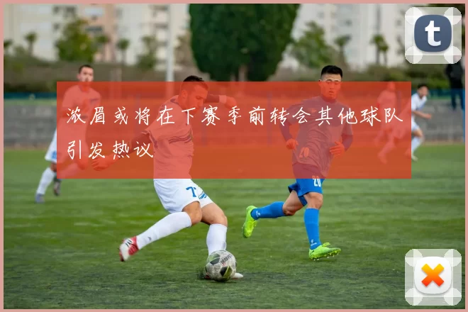 浓眉或将在下赛季前转会其他球队引发热议
