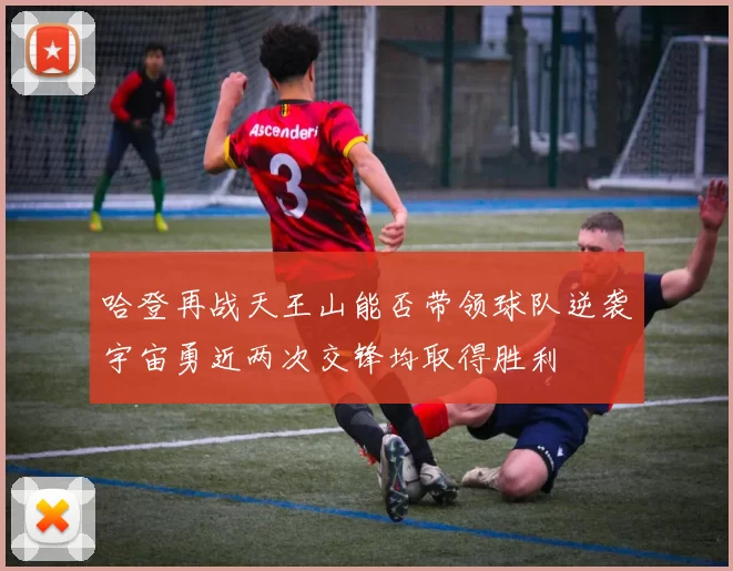 哈登再战天王山能否带领球队逆袭宇宙勇近两次交锋均取得胜利