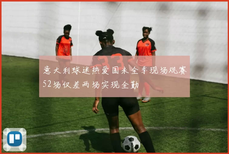 意大利球迷热爱国米全季现场观赛52场仅差两场实现全勤