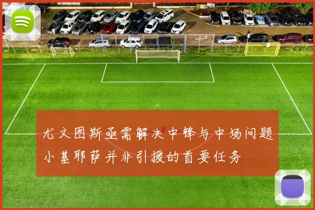 尤文图斯亟需解决中锋与中场问题小基耶萨并非引援的首要任务