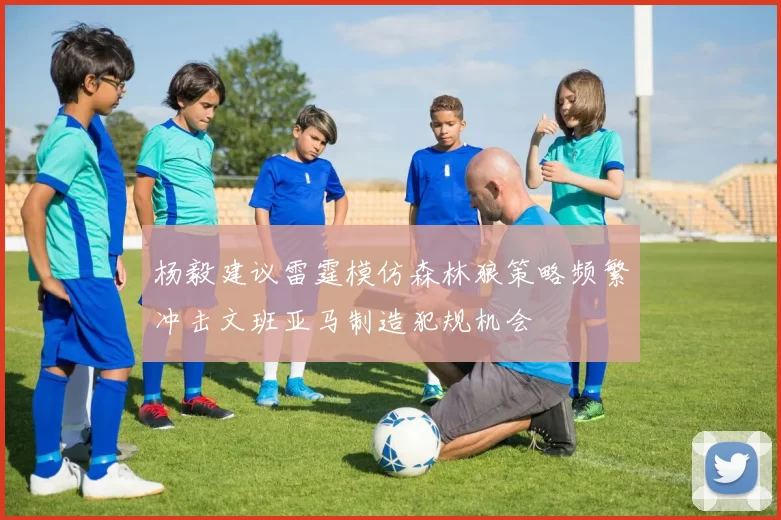 杨毅建议雷霆模仿森林狼策略频繁冲击文班亚马制造犯规机会