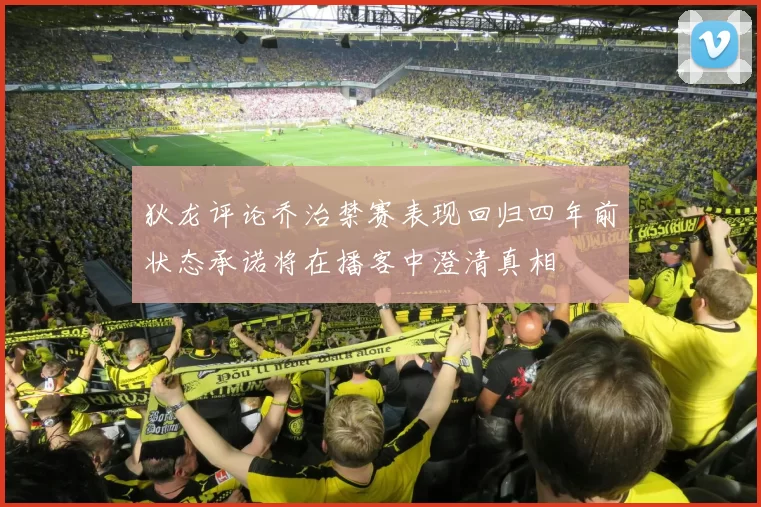 狄龙评论乔治禁赛表现回归四年前状态承诺将在播客中澄清真相