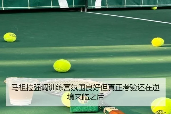 马祖拉强调训练营氛围良好但真正考验还在逆境来临之后 | bandao
